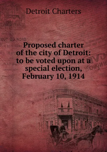 Обложка книги Proposed charter of the city of Detroit: to be voted upon at a special election, February 10, 1914, Detroit Charters