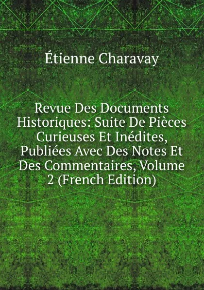 Обложка книги Revue Des Documents Historiques: Suite De Pieces Curieuses Et Inedites, Publiees Avec Des Notes Et Des Commentaires, Volume 2 (French Edition), Étienne Charavay