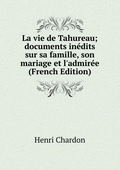 Обложка книги La vie de Tahureau; documents inedits sur sa famille, son mariage et l.admiree (French Edition), Henri Chardon