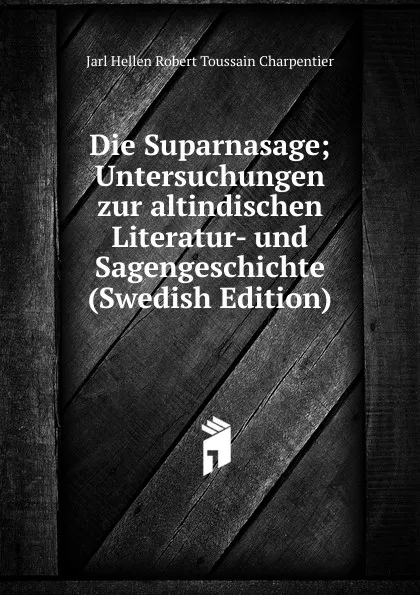 Обложка книги Die Suparnasage; Untersuchungen zur altindischen Literatur- und Sagengeschichte (Swedish Edition), Jarl Hellen Robert Toussain Charpentier