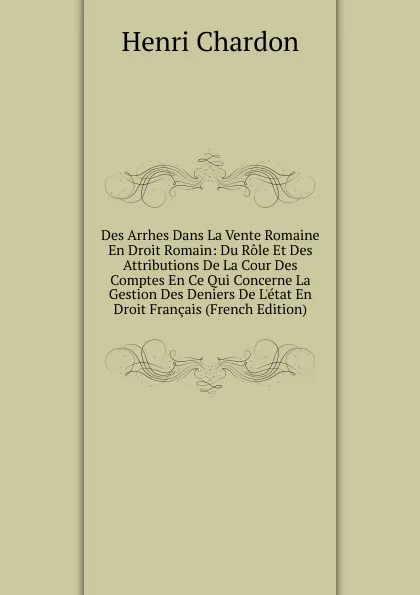 Обложка книги Des Arrhes Dans La Vente Romaine En Droit Romain: Du Role Et Des Attributions De La Cour Des Comptes En Ce Qui Concerne La Gestion Des Deniers De L.etat En Droit Francais (French Edition), Henri Chardon