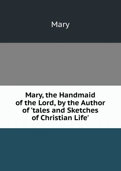 Обложка книги Mary, the Handmaid of the Lord, by the Author of .tales and Sketches of Christian Life.., Mary