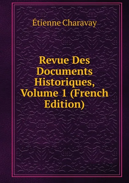 Обложка книги Revue Des Documents Historiques, Volume 1 (French Edition), Étienne Charavay