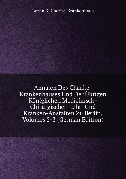 Обложка книги Annalen Des Charite-Krankenhauses Und Der Ubrigen Koniglichen Medicinisch-Chirurgischen Lehr- Und Kranken-Anstalten Zu Berlin, Volumes 2-3 (German Edition), Berlin K. Charité-Krankenhaus