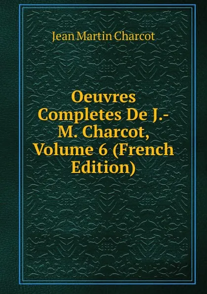 Обложка книги Oeuvres Completes De J.-M. Charcot, Volume 6 (French Edition), Jean Martin Charcot