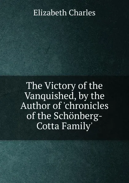 Обложка книги The Victory of the Vanquished, by the Author of .chronicles of the Schonberg-Cotta Family.., Elizabeth Charles