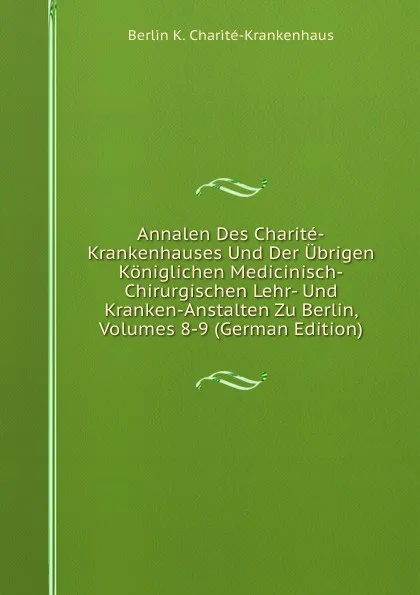 Обложка книги Annalen Des Charite-Krankenhauses Und Der Ubrigen Koniglichen Medicinisch-Chirurgischen Lehr- Und Kranken-Anstalten Zu Berlin, Volumes 8-9 (German Edition), Berlin K. Charité-Krankenhaus