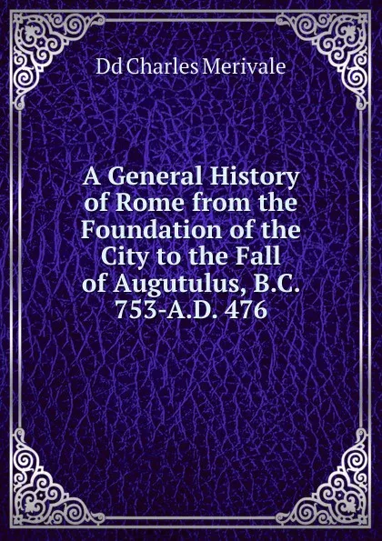 Обложка книги A General History of Rome from the Foundation of the City to the Fall of Augutulus, B.C. 753-A.D. 476, Dd Charles Merivale