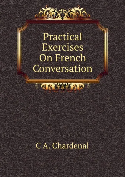 Обложка книги Practical Exercises On French Conversation, C.A. Chardenal