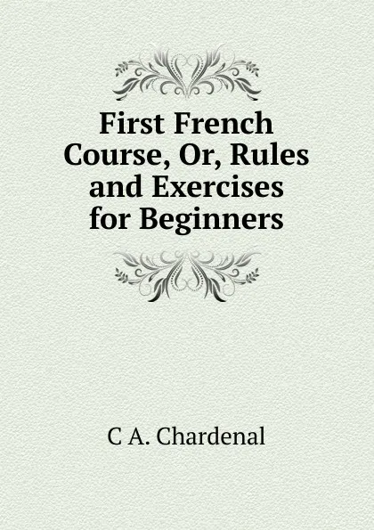 Обложка книги First French Course, Or, Rules and Exercises for Beginners, C.A. Chardenal