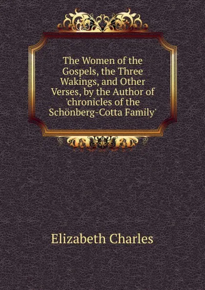 Обложка книги The Women of the Gospels, the Three Wakings, and Other Verses, by the Author of .chronicles of the Schonberg-Cotta Family.., Elizabeth Charles