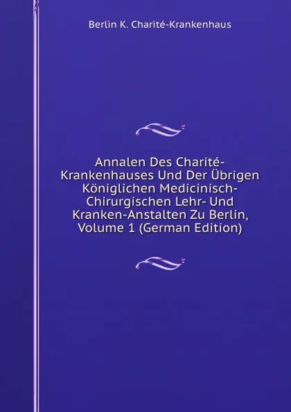 Обложка книги Annalen Des Charite-Krankenhauses Und Der Ubrigen Koniglichen Medicinisch-Chirurgischen Lehr- Und Kranken-Anstalten Zu Berlin, Volume 1 (German Edition), Berlin K. Charité-Krankenhaus