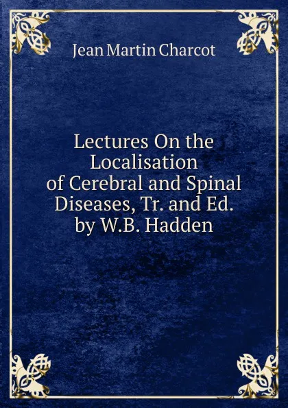 Обложка книги Lectures On the Localisation of Cerebral and Spinal Diseases, Tr. and Ed. by W.B. Hadden, Jean Martin Charcot