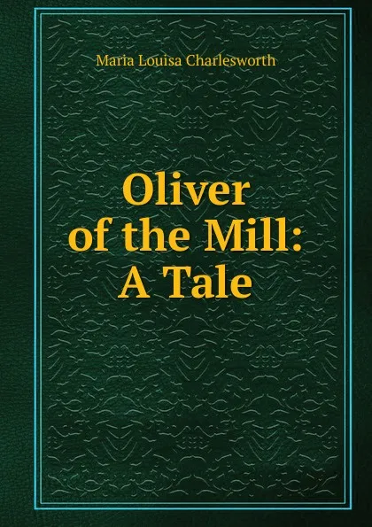 Обложка книги Oliver of the Mill: A Tale, Maria Louisa Charlesworth