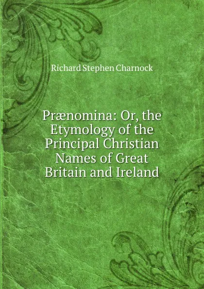 Обложка книги Praenomina: Or, the Etymology of the Principal Christian Names of Great Britain and Ireland, Richard Stephen Charnock