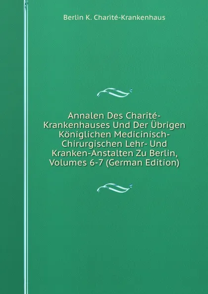 Обложка книги Annalen Des Charite-Krankenhauses Und Der Ubrigen Koniglichen Medicinisch-Chirurgischen Lehr- Und Kranken-Anstalten Zu Berlin, Volumes 6-7 (German Edition), Berlin K. Charité-Krankenhaus