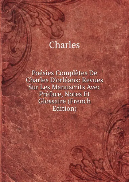 Обложка книги Poesies Completes De Charles D.orleans: Revues Sur Les Manuscrits Avec Preface, Notes Et Glossaire (French Edition), Charles