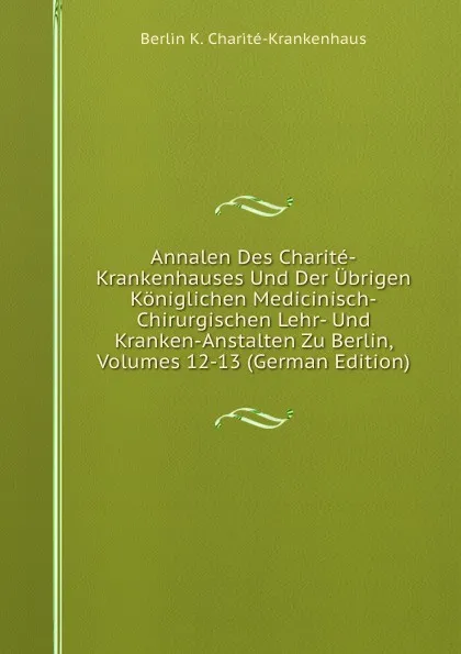 Обложка книги Annalen Des Charite-Krankenhauses Und Der Ubrigen Koniglichen Medicinisch-Chirurgischen Lehr- Und Kranken-Anstalten Zu Berlin, Volumes 12-13 (German Edition), Berlin K. Charité-Krankenhaus