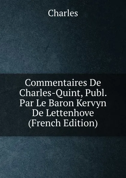 Обложка книги Commentaires De Charles-Quint, Publ. Par Le Baron Kervyn De Lettenhove (French Edition), Charles