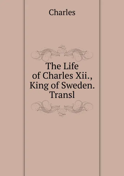 Обложка книги The Life of Charles Xii., King of Sweden. Transl, Charles