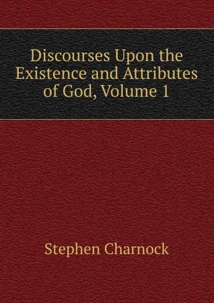 Обложка книги Discourses Upon the Existence and Attributes of God, Volume 1, Stephen Charnock