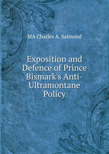 Обложка книги Exposition and Defence of Prince Bismark.s Anti-Ultramontane Policy, MA Charles A. Salmond