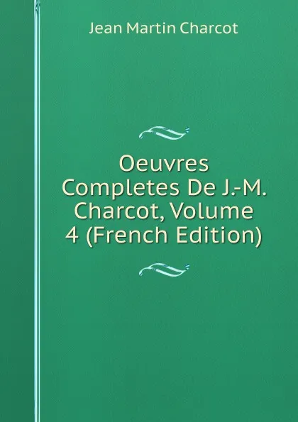 Обложка книги Oeuvres Completes De J.-M. Charcot, Volume 4 (French Edition), Jean Martin Charcot