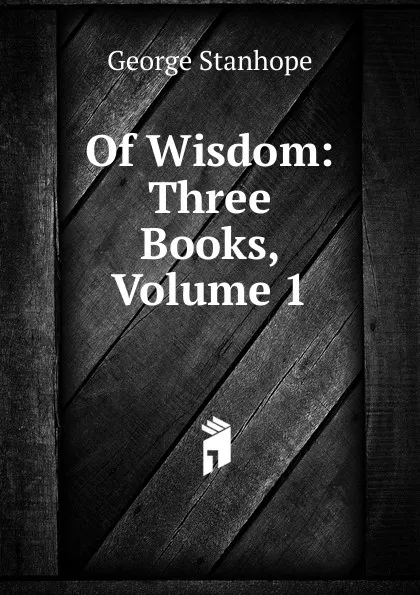 Обложка книги Of Wisdom: Three Books, Volume 1, George Stanhope