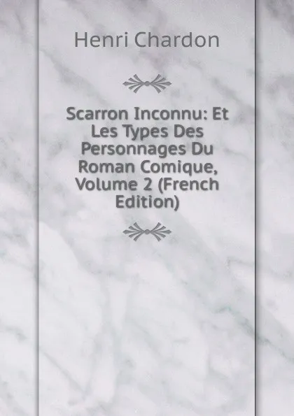 Обложка книги Scarron Inconnu: Et Les Types Des Personnages Du Roman Comique, Volume 2 (French Edition), Henri Chardon