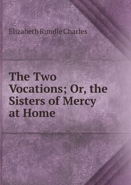 Обложка книги The Two Vocations; Or, the Sisters of Mercy at Home, Elizabeth Rundle Charles