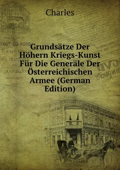 Обложка книги Grundsatze Der Hohern Kriegs-Kunst Fur Die Generale Der Osterreichischen Armee (German Edition), Charles