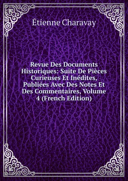 Обложка книги Revue Des Documents Historiques: Suite De Pieces Curieuses Et Inedites, Publiees Avec Des Notes Et Des Commentaires, Volume 4 (French Edition), Étienne Charavay