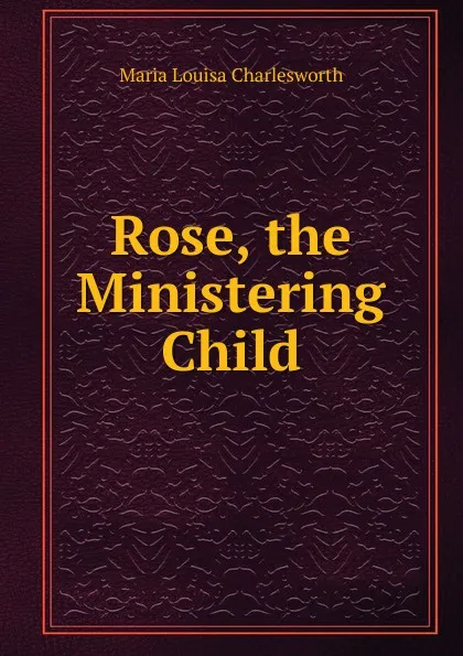 Обложка книги Rose, the Ministering Child, Maria Louisa Charlesworth