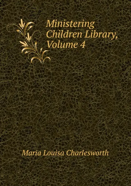 Обложка книги Ministering Children Library, Volume 4, Maria Louisa Charlesworth