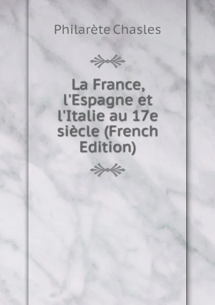 Обложка книги La France, l.Espagne et l.Italie au 17e siecle (French Edition), Philarète Chasles