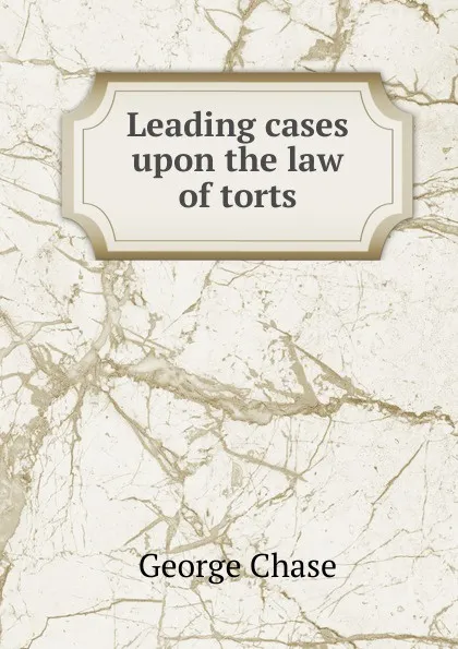 Обложка книги Leading cases upon the law of torts, George Chase