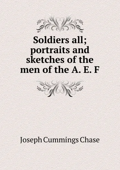 Обложка книги Soldiers all; portraits and sketches of the men of the A. E. F., Joseph Cummings Chase