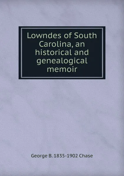 Обложка книги Lowndes of South Carolina, an historical and genealogical memoir, George B. 1835-1902 Chase