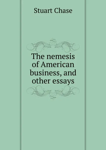 Обложка книги The nemesis of American business, and other essays, Stuart Chase