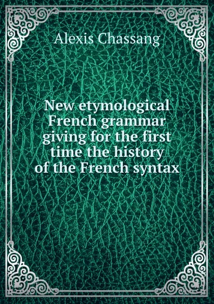 Обложка книги New etymological French grammar giving for the first time the history of the French syntax, Alexis Chassang