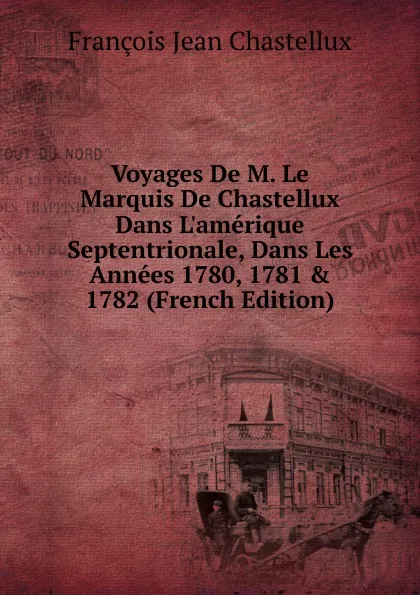 Обложка книги Voyages De M. Le Marquis De Chastellux Dans L.amerique Septentrionale, Dans Les Annees 1780, 1781 . 1782 (French Edition), François Jean Chastellux