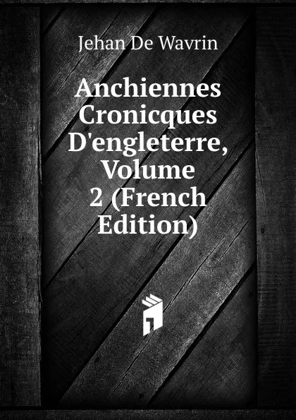 Обложка книги Anchiennes Cronicques D.engleterre, Volume 2 (French Edition), Jehan De Wavrin