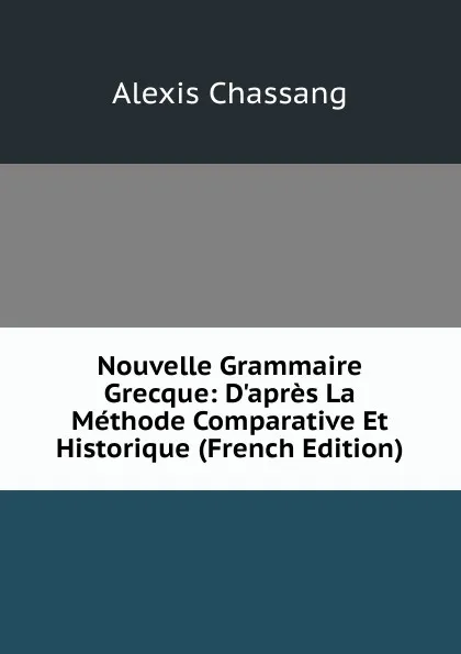 Обложка книги Nouvelle Grammaire Grecque: D.apres La Methode Comparative Et Historique (French Edition), Alexis Chassang