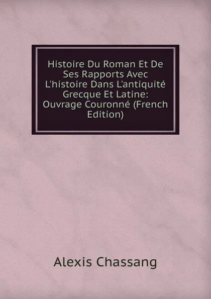 Обложка книги Histoire Du Roman Et De Ses Rapports Avec L.histoire Dans L.antiquite Grecque Et Latine: Ouvrage Couronne (French Edition), Alexis Chassang