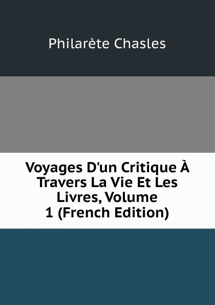 Обложка книги Voyages D.un Critique A Travers La Vie Et Les Livres, Volume 1 (French Edition), Philarète Chasles