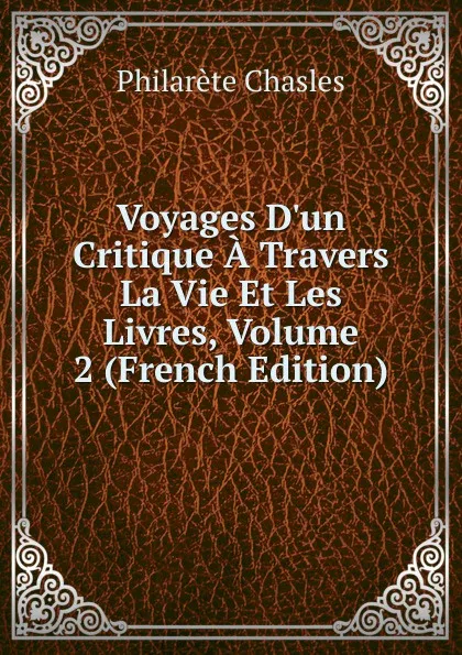 Обложка книги Voyages D.un Critique A Travers La Vie Et Les Livres, Volume 2 (French Edition), Philarète Chasles