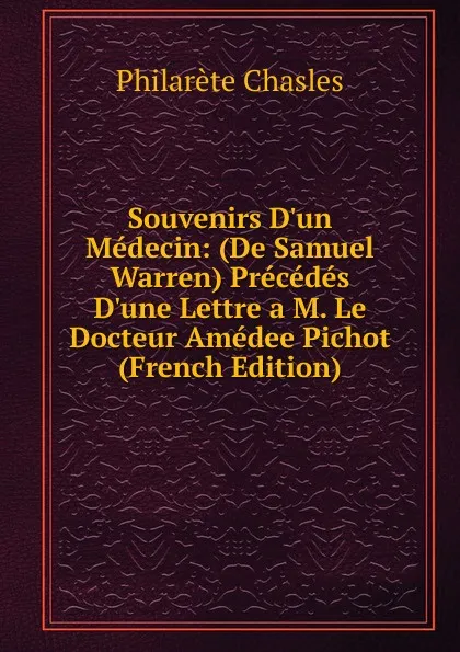 Обложка книги Souvenirs D.un Medecin: (De Samuel Warren) Precedes D.une Lettre a M. Le Docteur Amedee Pichot (French Edition), Philarète Chasles