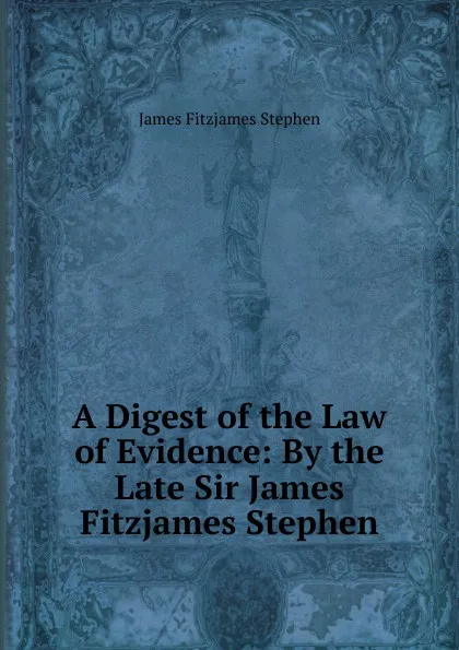 Обложка книги A Digest of the Law of Evidence: By the Late Sir James Fitzjames Stephen, Stephen James Fitzjames