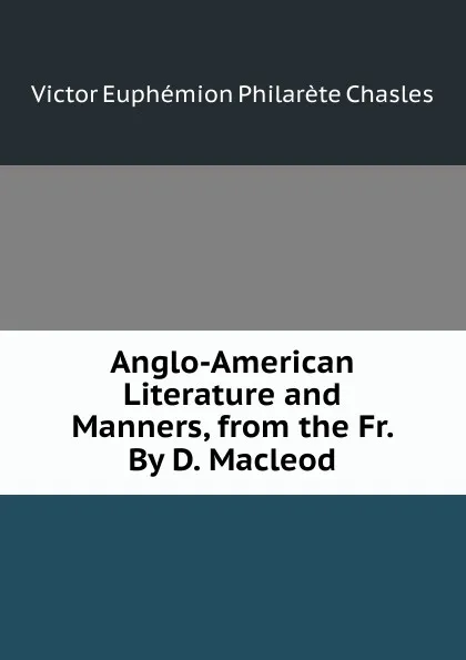 Обложка книги Anglo-American Literature and Manners, from the Fr. By D. Macleod., Victor Euphemion Philarète Chasles