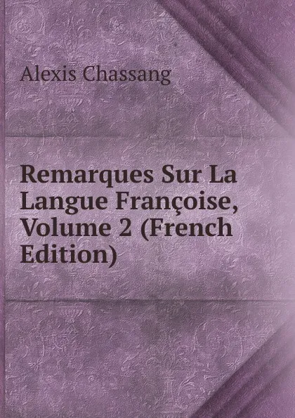 Обложка книги Remarques Sur La Langue Francoise, Volume 2 (French Edition), Alexis Chassang